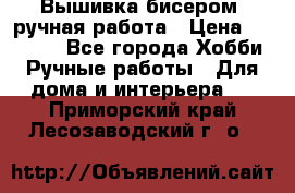 Вышивка бисером, ручная работа › Цена ­ 15 000 - Все города Хобби. Ручные работы » Для дома и интерьера   . Приморский край,Лесозаводский г. о. 